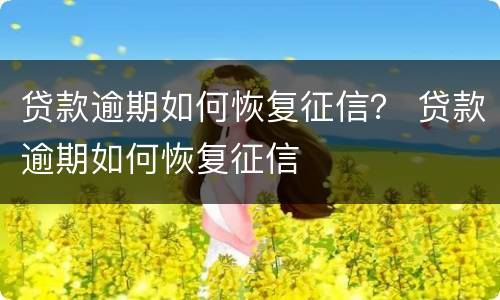 贷款逾期如何恢复征信？ 贷款逾期如何恢复征信