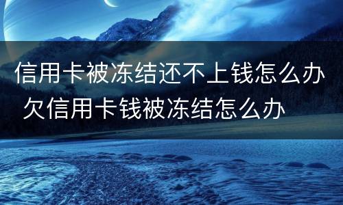 信用卡被冻结还不上钱怎么办 欠信用卡钱被冻结怎么办