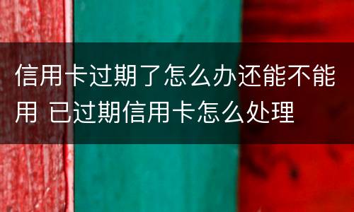 信用卡过期了怎么办还能不能用 已过期信用卡怎么处理