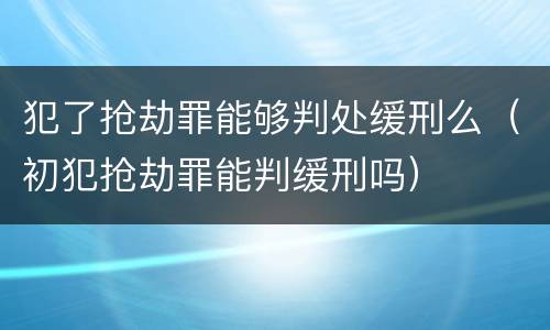 犯了抢劫罪能够判处缓刑么（初犯抢劫罪能判缓刑吗）