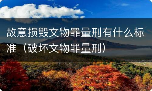 故意损毁文物罪量刑有什么标准（破坏文物罪量刑）