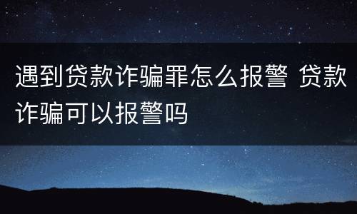 遇到贷款诈骗罪怎么报警 贷款诈骗可以报警吗