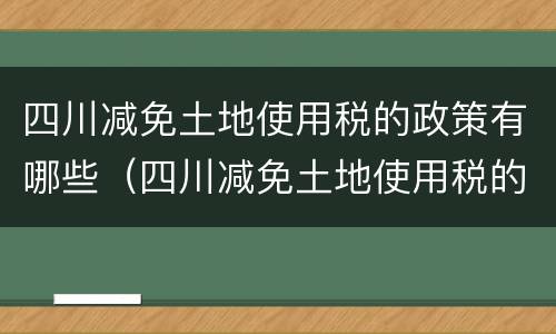 四川减免土地使用税的政策有哪些（四川减免土地使用税的政策有哪些文件）