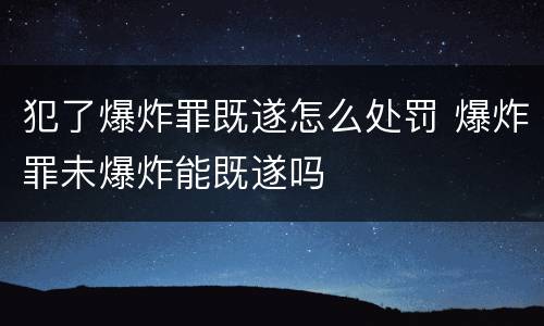 犯了爆炸罪既遂怎么处罚 爆炸罪未爆炸能既遂吗