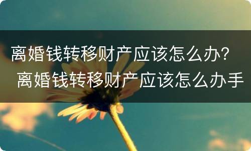 离婚钱转移财产应该怎么办？ 离婚钱转移财产应该怎么办手续