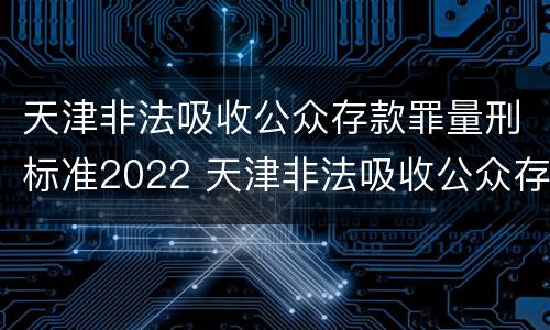 天津非法吸收公众存款罪量刑标准2022 天津非法吸收公众存款罪量刑标准2022年