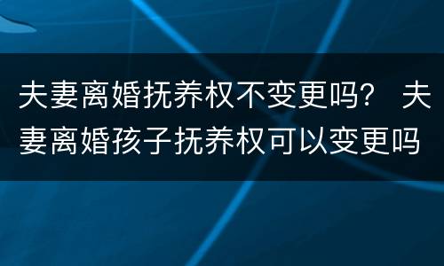 夫妻离婚抚养权不变更吗？ 夫妻离婚孩子抚养权可以变更吗