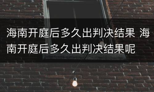 海南开庭后多久出判决结果 海南开庭后多久出判决结果呢