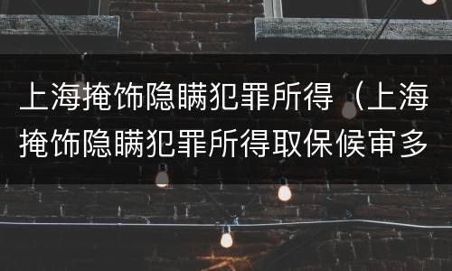 上海掩饰隐瞒犯罪所得（上海掩饰隐瞒犯罪所得取保候审多久）