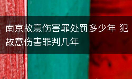 南京故意伤害罪处罚多少年 犯故意伤害罪判几年