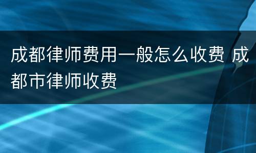 成都律师费用一般怎么收费 成都市律师收费