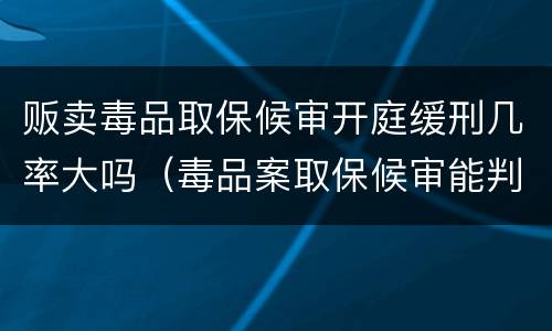 贩卖毒品取保候审开庭缓刑几率大吗（毒品案取保候审能判缓刑吗）