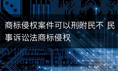 商标侵权案件可以刑附民不 民事诉讼法商标侵权