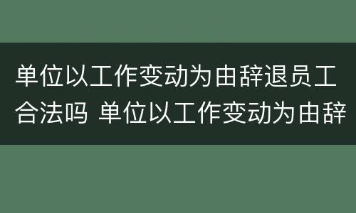 单位以工作变动为由辞退员工合法吗 单位以工作变动为由辞退员工合法吗知乎