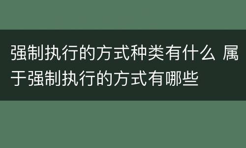 强制执行的方式种类有什么 属于强制执行的方式有哪些