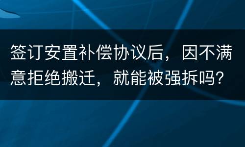 签订安置补偿协议后，因不满意拒绝搬迁，就能被强拆吗？