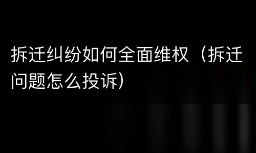 拆迁纠纷如何全面维权（拆迁问题怎么投诉）