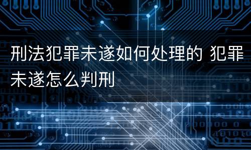 刑法犯罪未遂如何处理的 犯罪未遂怎么判刑