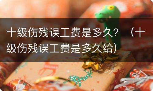 十级伤残误工费是多久？（十级伤残误工费是多久给）