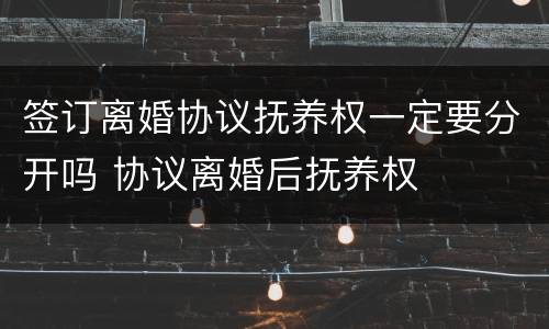 签订离婚协议抚养权一定要分开吗 协议离婚后抚养权