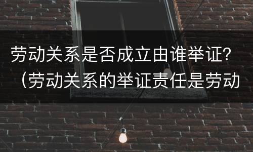 劳动关系是否成立由谁举证？（劳动关系的举证责任是劳动者还用人单位是否成立）
