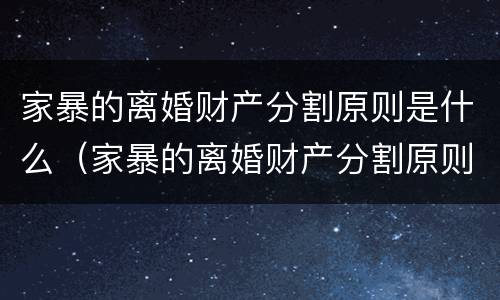 家暴的离婚财产分割原则是什么（家暴的离婚财产分割原则是什么意思）