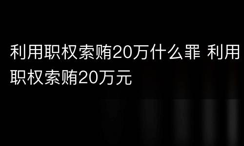 利用职权索贿20万什么罪 利用职权索贿20万元