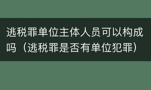 逃税罪单位主体人员可以构成吗（逃税罪是否有单位犯罪）