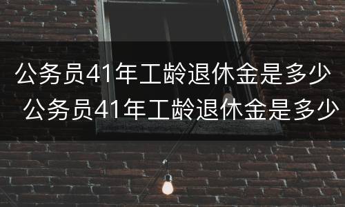 公务员41年工龄退休金是多少 公务员41年工龄退休金是多少呢