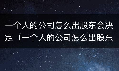一个人的公司怎么出股东会决定（一个人的公司怎么出股东会决定呢）
