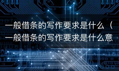 一般借条的写作要求是什么（一般借条的写作要求是什么意思）