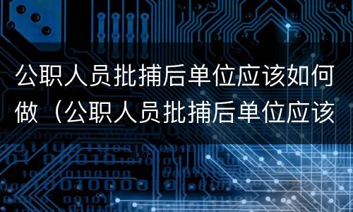 公职人员批捕后单位应该如何做（公职人员批捕后单位应该如何做工伤认定）