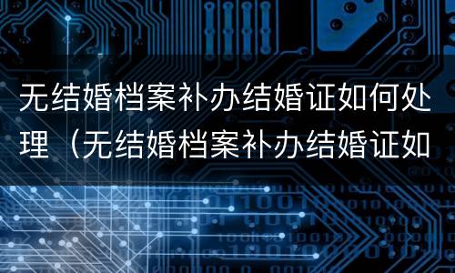 无结婚档案补办结婚证如何处理（无结婚档案补办结婚证如何处理好）