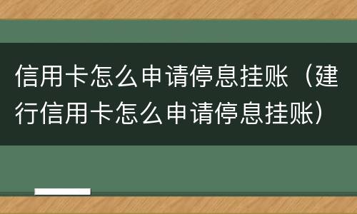信用卡怎么申请停息挂账（建行信用卡怎么申请停息挂账）