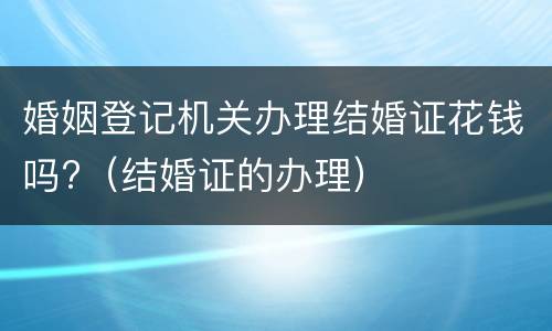 婚姻登记机关办理结婚证花钱吗?（结婚证的办理）
