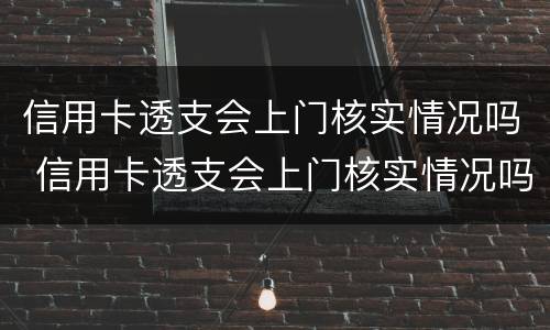 信用卡透支会上门核实情况吗 信用卡透支会上门核实情况吗是真的吗