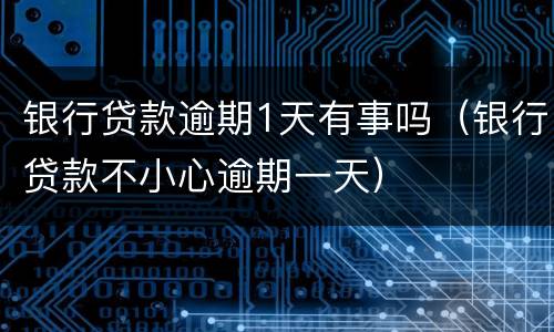 银行贷款逾期1天有事吗（银行贷款不小心逾期一天）