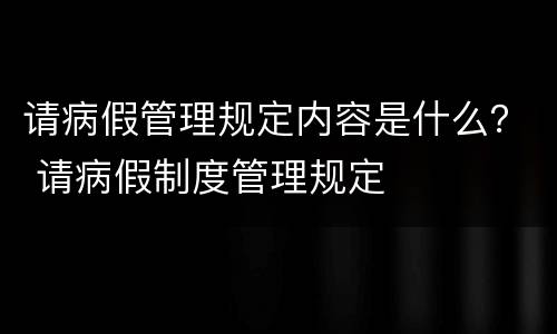请病假管理规定内容是什么？ 请病假制度管理规定