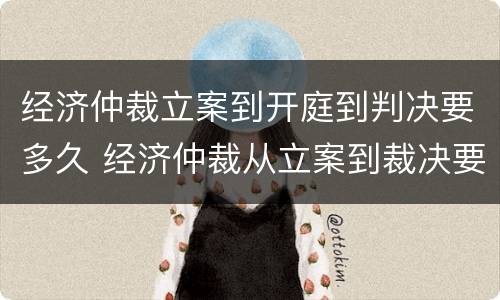 经济仲裁立案到开庭到判决要多久 经济仲裁从立案到裁决要多久
