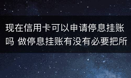 现在信用卡可以申请停息挂账吗 做停息挂账有没有必要把所有信用卡都做了