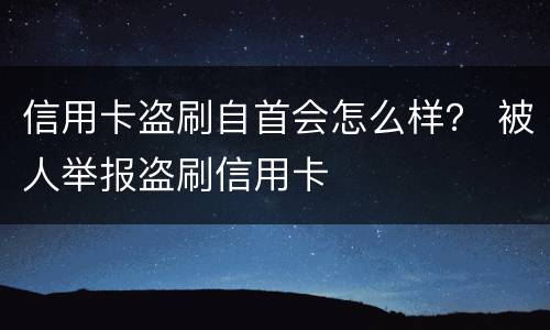 信用卡盗刷自首会怎么样？ 被人举报盗刷信用卡