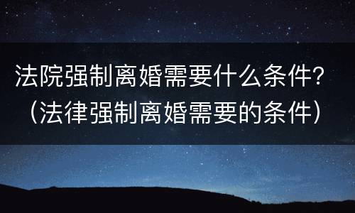 法院强制离婚需要什么条件？（法律强制离婚需要的条件）