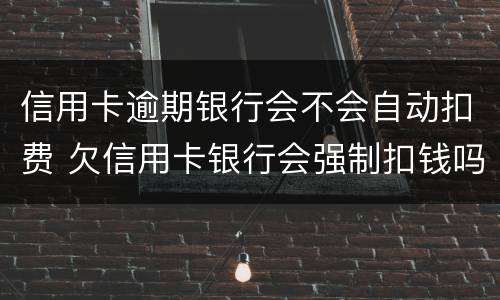 信用卡逾期银行会不会自动扣费 欠信用卡银行会强制扣钱吗