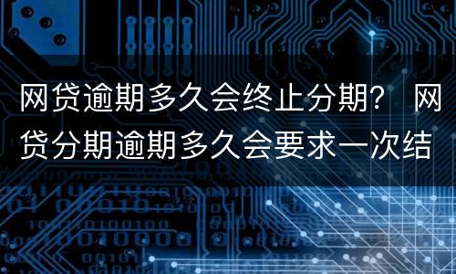 网贷逾期多久会终止分期？ 网贷分期逾期多久会要求一次结清