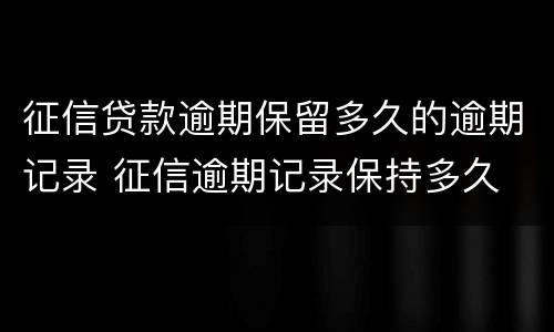 征信贷款逾期保留多久的逾期记录 征信逾期记录保持多久
