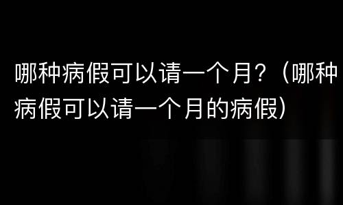 哪种病假可以请一个月?（哪种病假可以请一个月的病假）