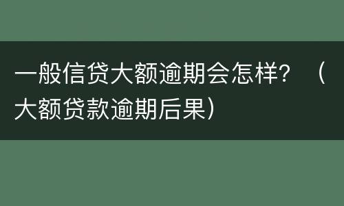 一般信贷大额逾期会怎样？（大额贷款逾期后果）