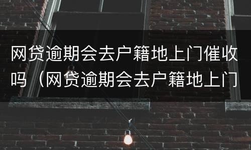 网贷逾期会去户籍地上门催收吗（网贷逾期会去户籍地上门催收吗）