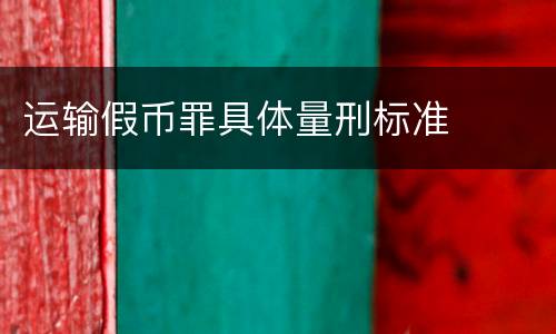 运输假币罪具体量刑标准