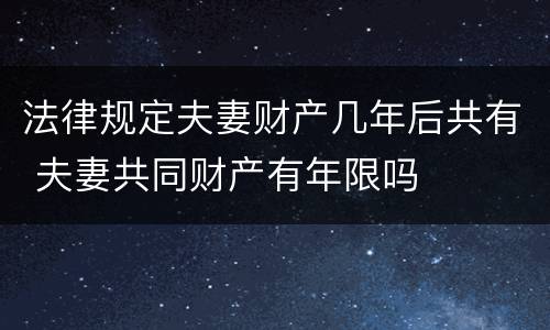 法律规定夫妻财产几年后共有 夫妻共同财产有年限吗